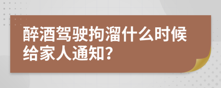 醉酒驾驶拘溜什么时候给家人通知？