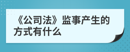 《公司法》监事产生的方式有什么