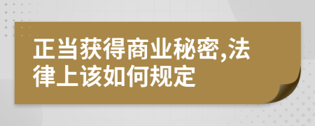 正当获得商业秘密,法律上该如何规定