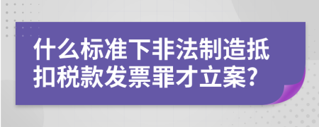 什么标准下非法制造抵扣税款发票罪才立案?