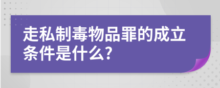 走私制毒物品罪的成立条件是什么?