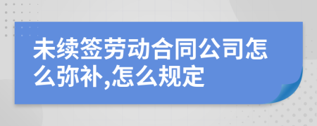 未续签劳动合同公司怎么弥补,怎么规定