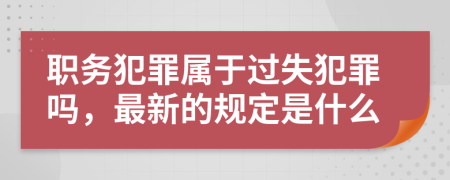 职务犯罪属于过失犯罪吗，最新的规定是什么