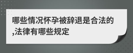 哪些情况怀孕被辞退是合法的,法律有哪些规定