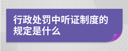 行政处罚中听证制度的规定是什么