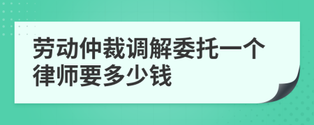 劳动仲裁调解委托一个律师要多少钱