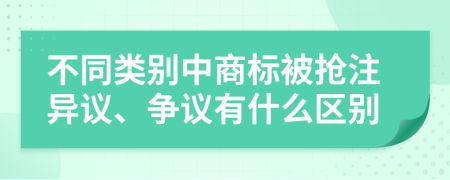 不同类别中商标被抢注异议、争议有什么区别