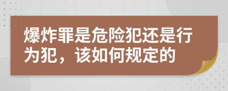 爆炸罪是危险犯还是行为犯，该如何规定的