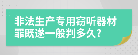 非法生产专用窃听器材罪既遂一般判多久?