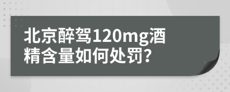 北京醉驾120mg酒精含量如何处罚？