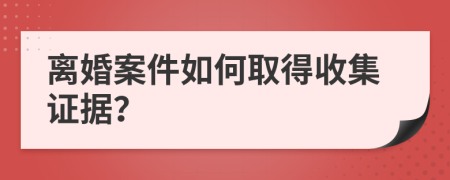 离婚案件如何取得收集证据？