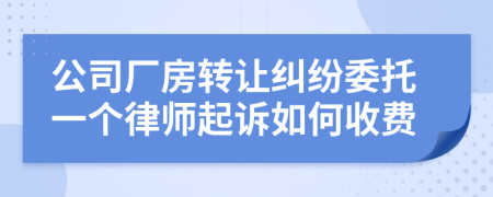 公司厂房转让纠纷委托一个律师起诉如何收费