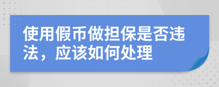 使用假币做担保是否违法，应该如何处理