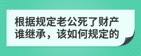 根据规定老公死了财产谁继承，该如何规定的