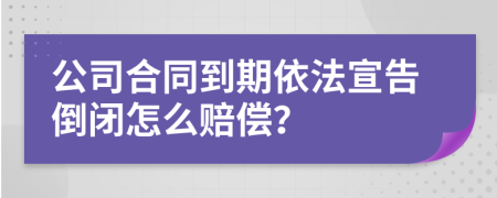 公司合同到期依法宣告倒闭怎么赔偿？