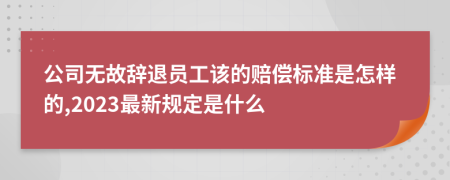 公司无故辞退员工该的赔偿标准是怎样的,2023最新规定是什么