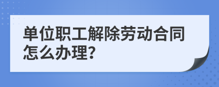 单位职工解除劳动合同怎么办理？