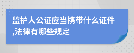 监护人公证应当携带什么证件,法律有哪些规定