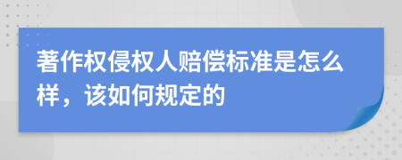 著作权侵权人赔偿标准是怎么样，该如何规定的