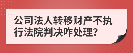 公司法人转移财产不执行法院判决咋处理？