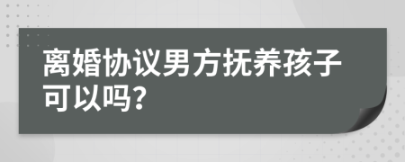 离婚协议男方抚养孩子可以吗？