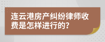 连云港房产纠纷律师收费是怎样进行的？