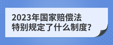 2023年国家赔偿法特别规定了什么制度？