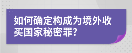 如何确定构成为境外收买国家秘密罪?