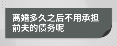 离婚多久之后不用承担前夫的债务呢