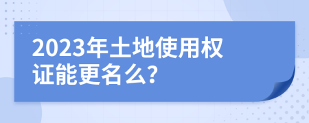 2023年土地使用权证能更名么？