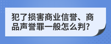 犯了损害商业信誉、商品声誉罪一般怎么判?