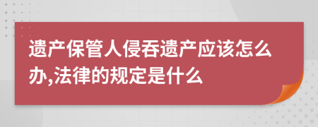 遗产保管人侵吞遗产应该怎么办,法律的规定是什么