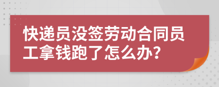 快递员没签劳动合同员工拿钱跑了怎么办？