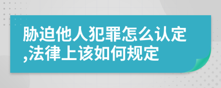 胁迫他人犯罪怎么认定,法律上该如何规定