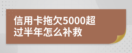 信用卡拖欠5000超过半年怎么补救