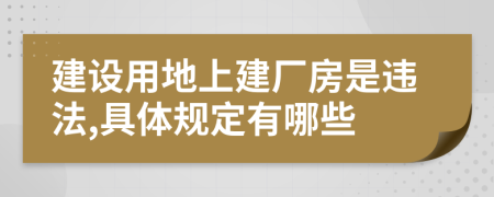 建设用地上建厂房是违法,具体规定有哪些