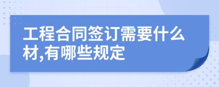 工程合同签订需要什么材,有哪些规定