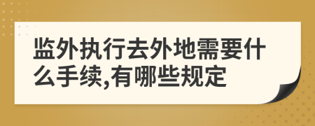 监外执行去外地需要什么手续,有哪些规定