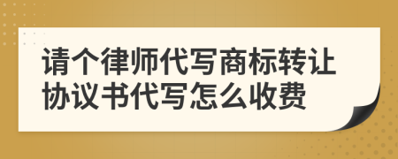 请个律师代写商标转让协议书代写怎么收费