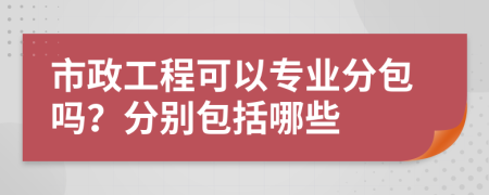 市政工程可以专业分包吗？分别包括哪些