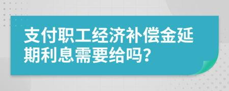 支付职工经济补偿金延期利息需要给吗？