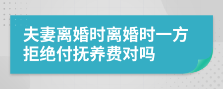 夫妻离婚时离婚时一方拒绝付抚养费对吗