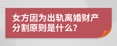 女方因为出轨离婚财产分割原则是什么？