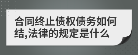 合同终止债权债务如何结,法律的规定是什么