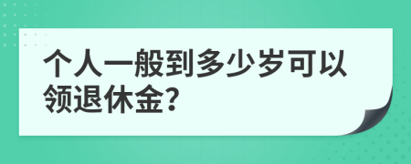 个人一般到多少岁可以领退休金？