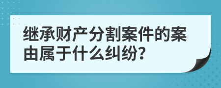 继承财产分割案件的案由属于什么纠纷？