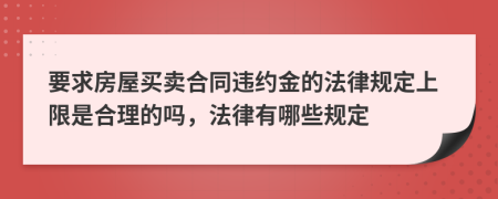 要求房屋买卖合同违约金的法律规定上限是合理的吗，法律有哪些规定