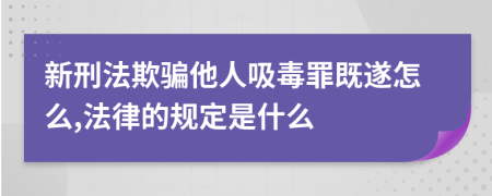 新刑法欺骗他人吸毒罪既遂怎么,法律的规定是什么