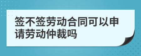 签不签劳动合同可以申请劳动仲裁吗