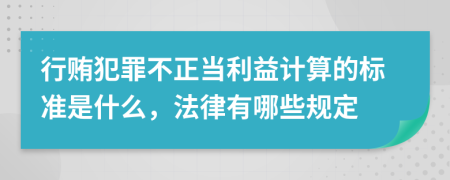 行贿犯罪不正当利益计算的标准是什么，法律有哪些规定